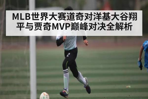 MLB世界大赛道奇对洋基大谷翔平与贾奇MVP巅峰对决全解析 - kaiyun