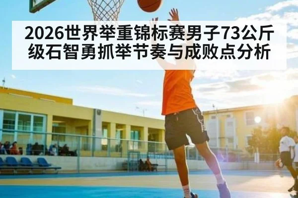 2026世界举重锦标赛男子73公斤级石智勇抓举节奏与成败点分析 - kaiyun