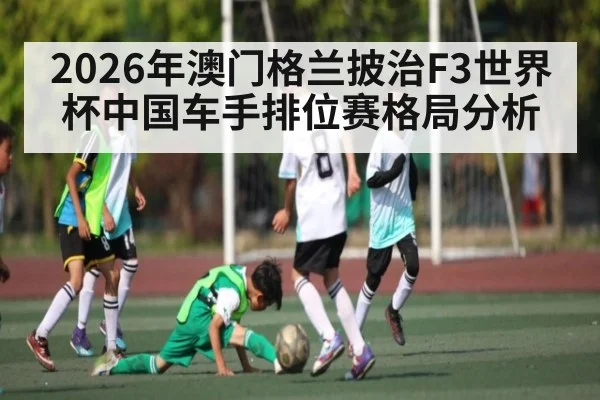 2026年澳门格兰披治F3世界杯中国车手排位赛格局分析