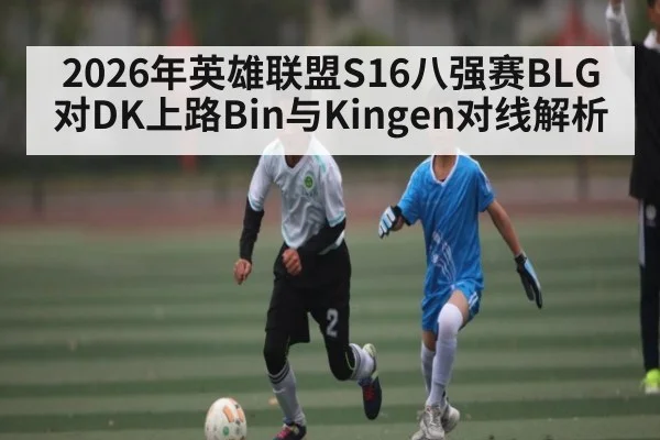 2026年英雄联盟S16八强赛BLG对DK上路Bin与Kingen对线解析 | kaiyun